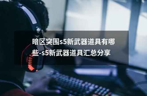 暗区突围s5新武器道具有哪些-s5新武器道具汇总分享-第1张-游戏信息-龙启网