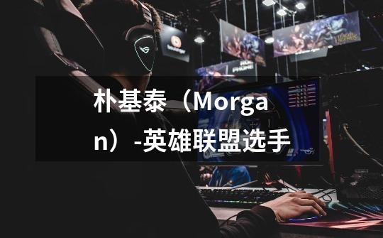 朴基泰(Morgan)-英雄联盟选手-第1张-游戏信息-龙启网