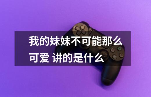 我的妹妹不可能那么可爱 讲的是什么-第1张-游戏信息-龙启网