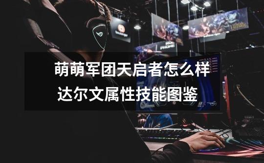 萌萌军团天启者怎么样 达尔文属性技能图鉴-第1张-游戏信息-龙启网