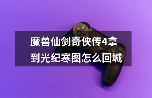 魔兽仙剑奇侠传4拿到光纪寒图怎么回城-第1张-游戏信息-龙启网