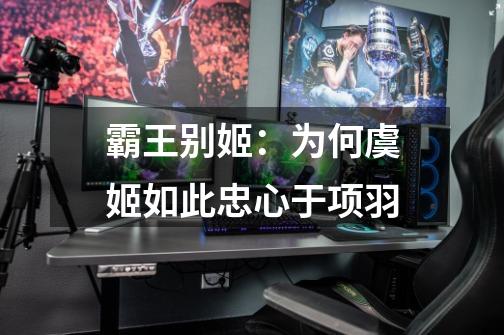 霸王别姬:为何虞姬如此忠心于项羽-第1张-游戏信息-龙启网