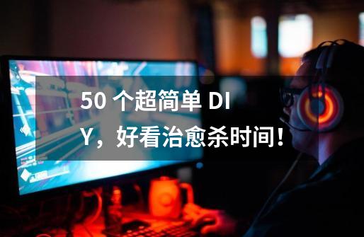 50 个超简单 DIY,好看治愈杀时间!-第1张-游戏信息-龙启网