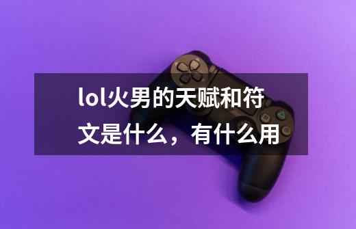 lol火男的天赋和符文是什么，有什么用-第1张-游戏信息-龙启网