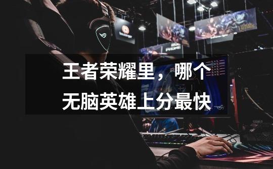 王者荣耀里,哪个无脑英雄上分最快-第1张-游戏信息-龙启网