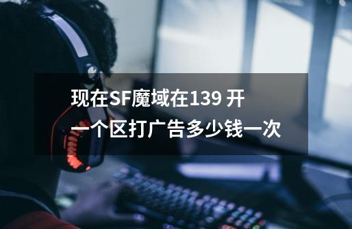 现在SF魔域在139 开一个区打广告多少钱一次-第1张-游戏信息-龙启网