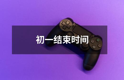 初一结束时间-第1张-游戏信息-龙启网
