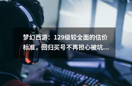 梦幻西游:129级较全面的估价标准,回归买号不再担心被坑!-第1张-游戏信息-龙启网