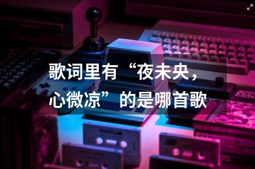 歌词里有“夜未央,心微凉”的是哪首歌-第1张-游戏信息-龙启网