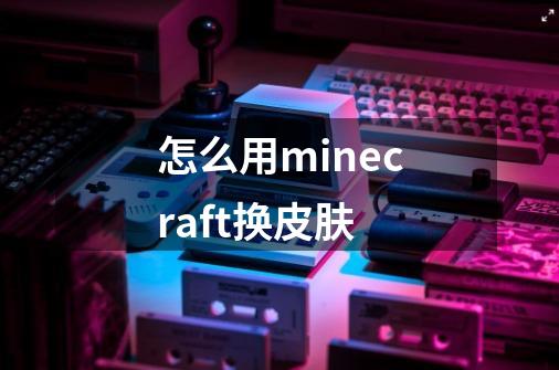 怎么用minecraft换皮肤-第1张-游戏信息-龙启网