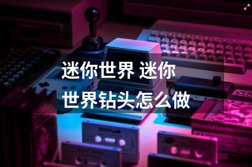 迷你世界 迷你世界钻头怎么做-第1张-游戏信息-龙启网