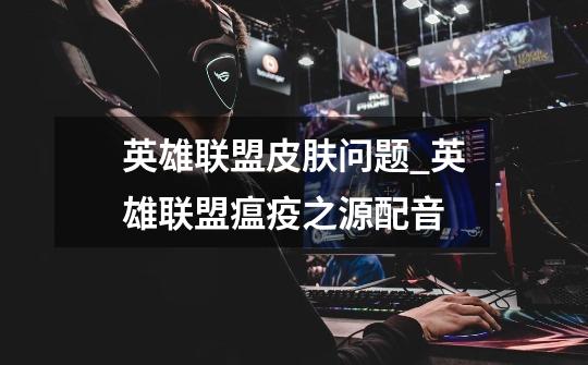 英雄联盟皮肤问题_英雄联盟瘟疫之源配音-第1张-游戏信息-龙启网