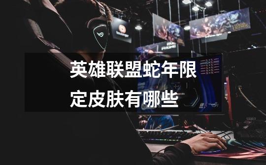 英雄联盟蛇年限定皮肤有哪些-第1张-游戏信息-龙启网