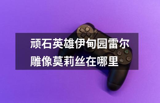 顽石英雄伊甸园雷尔雕像莫莉丝在哪里-第1张-游戏信息-龙启网