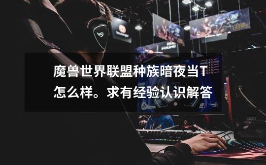 魔兽世界联盟种族暗夜当T怎么样。求有经验认识解答-第1张-游戏信息-龙启网