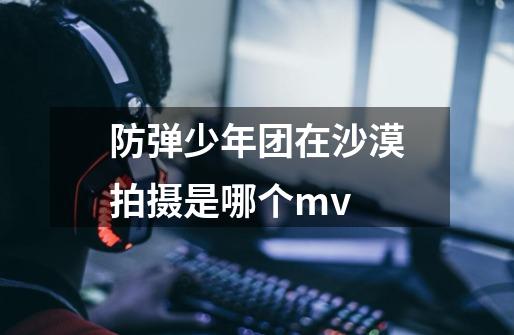 防弹少年团在沙漠拍摄是哪个mv-第1张-游戏信息-龙启网