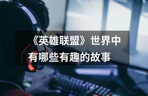 《英雄联盟》世界中有哪些有趣的故事-第1张-游戏信息-龙启网