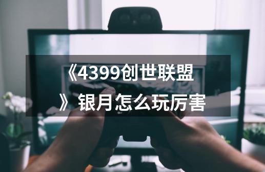 《4399创世联盟》银月怎么玩厉害-第1张-游戏信息-龙启网