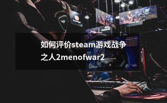 如何评价steam游戏战争之人2menofwar2-第1张-游戏信息-龙启网