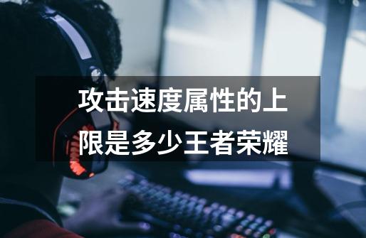 攻击速度属性的上限是多少王者荣耀-第1张-游戏信息-龙启网