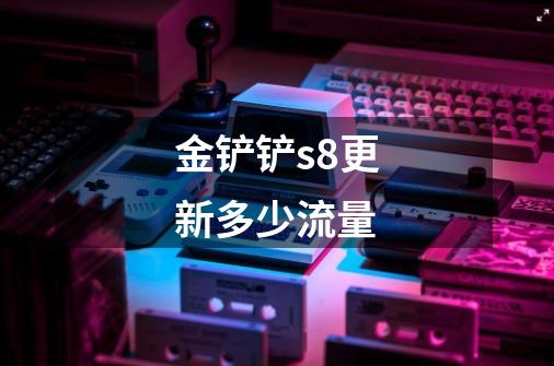 金铲铲s8更新多少流量-第1张-游戏信息-龙启网