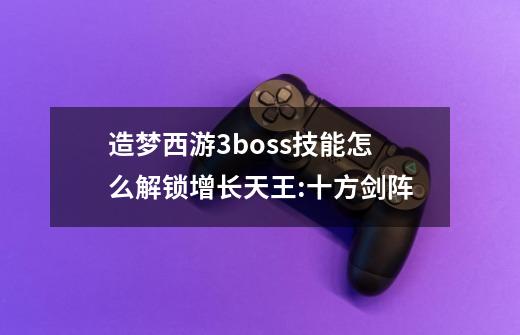 造梦西游3boss技能怎么解锁增长天王:十方剑阵-第1张-游戏信息-龙启网