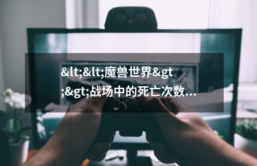 <<魔兽世界>>战场中的死亡次数会影响战场点数的取得吗-第1张-游戏信息-龙启网