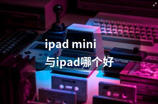 ipad mini与ipad哪个好-第1张-游戏信息-龙启网