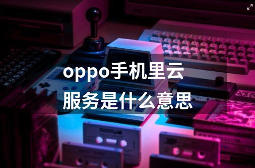 oppo手机里云服务是什么意思-第1张-游戏信息-龙启网