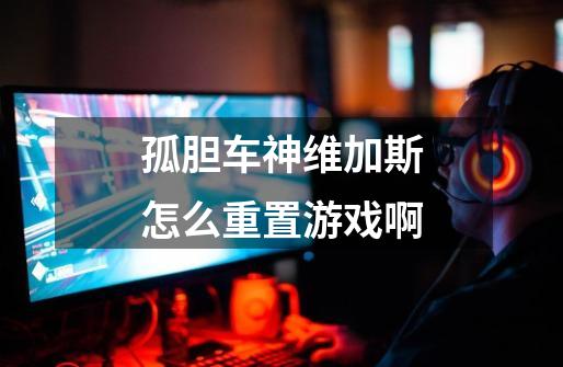 孤胆车神维加斯怎么重置游戏啊-第1张-游戏信息-龙启网