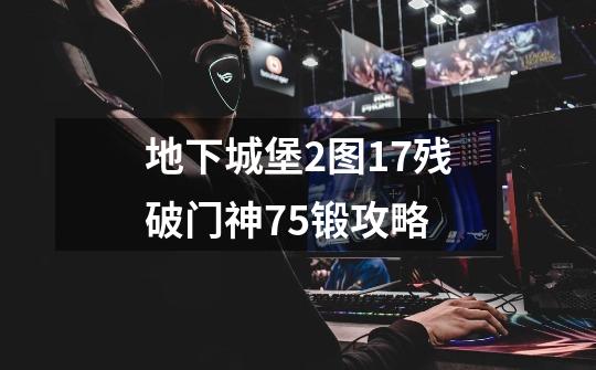 地下城堡2图17残破门神75锻攻略-第1张-游戏信息-龙启网