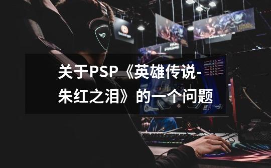 关于PSP《英雄传说-朱红之泪》的一个问题-第1张-游戏信息-龙启网