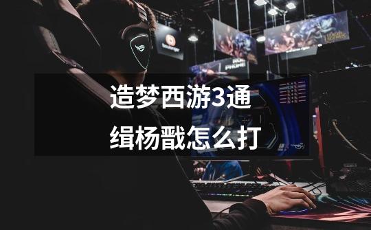 造梦西游3通缉杨戬怎么打-第1张-游戏信息-龙启网