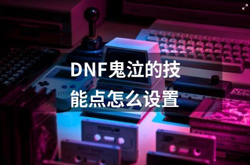 DNF鬼泣的技能点怎么设置-第1张-游戏信息-龙启网