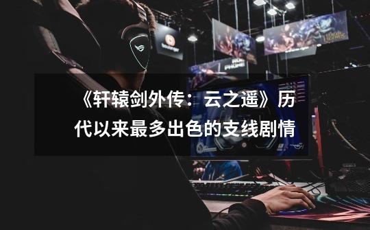 《轩辕剑外传:云之遥》历代以来最多出色的支线剧情-第1张-游戏信息-龙启网