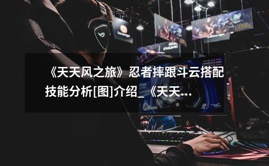 《天天风之旅》忍者摔跟斗云搭配技能分析[图]介绍_《天天风之旅》忍者摔跟斗云搭配技能分析[图]是什么-第1张-游戏信息-龙启网