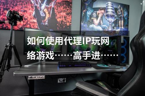 如何使用代理IP玩网络游戏……高手进……-第1张-游戏信息-龙启网