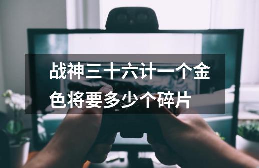 战神三十六计一个金色将要多少个碎片-第1张-游戏信息-龙启网