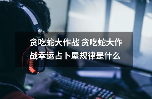 贪吃蛇大作战 贪吃蛇大作战幸运占卜屋规律是什么-第1张-游戏信息-龙启网