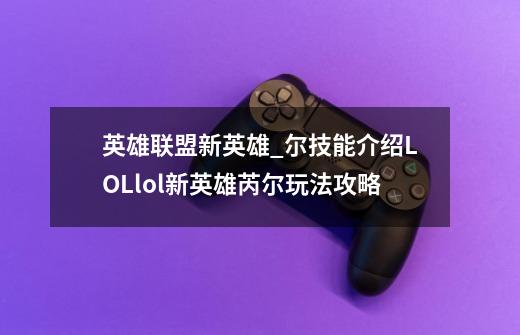英雄联盟新英雄_尔技能介绍LOLlol新英雄芮尔玩法攻略-第1张-游戏信息-龙启网