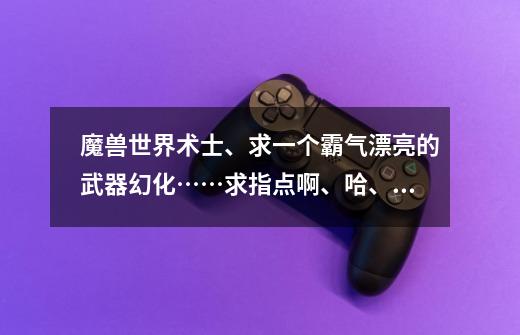 魔兽世界术士、求一个霸气漂亮的武器幻化……求指点啊、哈、还有这年头凤凰怎么这么难刷-第1张-游戏信息-龙启网