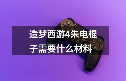 造梦西游4朱电棍子需要什么材料-第1张-游戏信息-龙启网