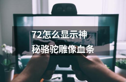 7.2怎么显示神秘骆驼雕像血条-第1张-游戏信息-龙启网