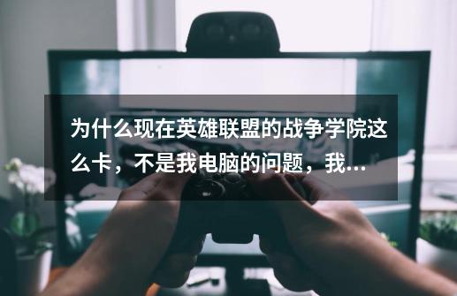为什么现在英雄联盟的战争学院这么卡，不是我电脑的问题，我也没用盒子-第1张-游戏信息-龙启网