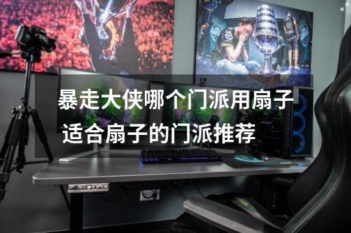 暴走大侠哪个门派用扇子 适合扇子的门派推荐-第1张-游戏信息-龙启网