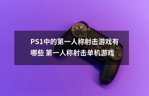 PS1中的第一人称射击游戏有哪些 第一人称射击单机游戏-第1张-游戏信息-龙启网