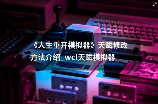 《人生重开模拟器》天赋修改方法介绍_wcl天赋模拟器-第1张-游戏信息-龙启网
