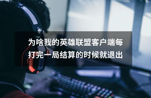 为啥我的英雄联盟客户端每打完一局结算的时候就退出-第1张-游戏信息-龙启网