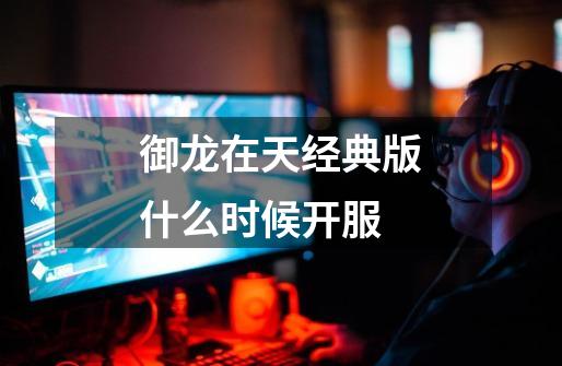御龙在天经典版什么时候开服-第1张-游戏信息-龙启网