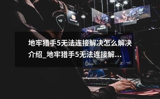 地牢猎手5无法连接解决怎么解决介绍_地牢猎手5无法连接解决怎么解决是什么-第1张-游戏信息-龙启网